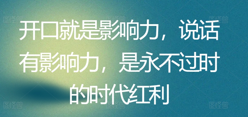 开口就是影响力,说话有影响力,是永不过时的时代红利-风淘社