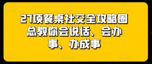 27项餐桌社交全攻略圈总教你会说话、会办事、办成事-风淘社