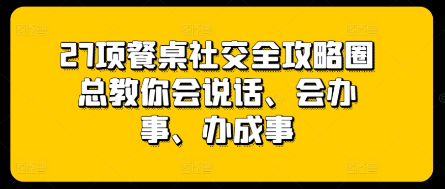 27项餐桌社交全攻略圈总教你会说话、会办事、办成事-风淘社