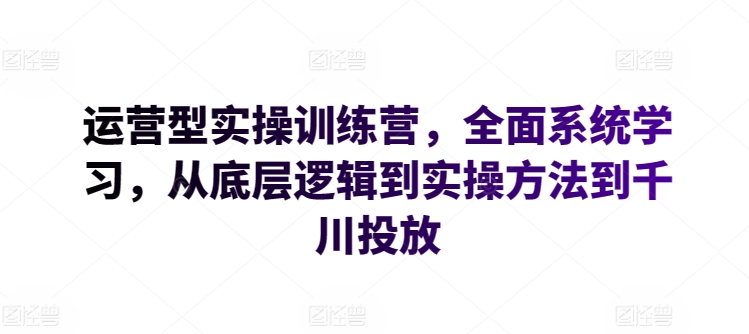 运营型实操训练营,全面系统学习,从底层逻辑到实操方法到千川投放-风淘社