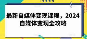 最新自媒体变现课程,2024自媒体变现全攻略-风淘社