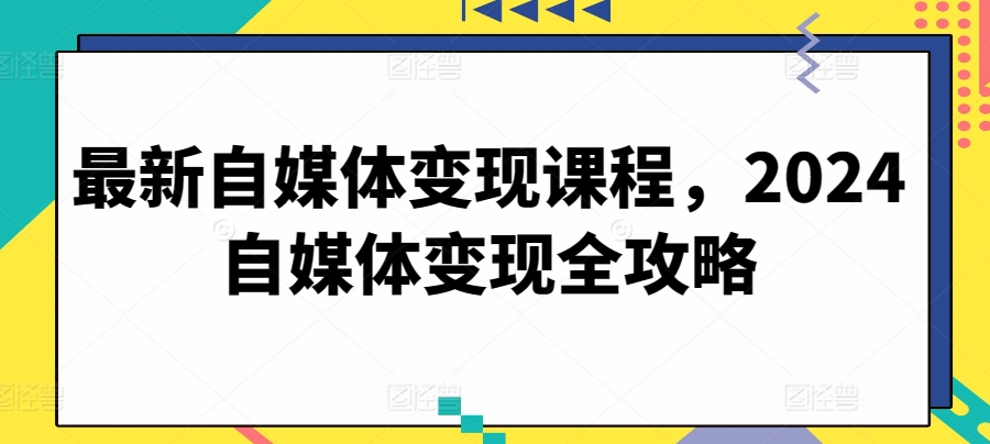最新自媒体变现课程,2024自媒体变现全攻略-风淘社