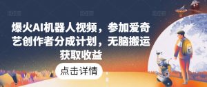 爆火AI机器人视频,参加爱奇艺创作者分成计划,无脑搬运获取收益【揭秘】-风淘社