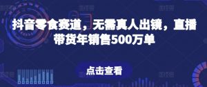 抖音零食赛道,无需真人出镜,直播带货年销售500万单【揭秘】-风淘社