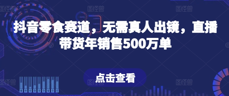 抖音零食赛道,无需真人出镜,直播带货年销售500万单【揭秘】-风淘社