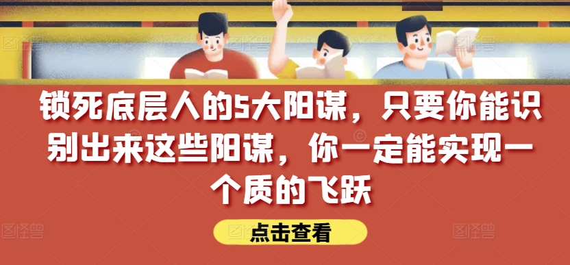 锁死底层人的5大阳谋,只要你能识别出来这些阳谋,你一定能实现一个质的飞跃【付费文章】-风淘社