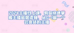 2024主播线上课,教你快速掌握主播底层逻辑,从0-1做一个会卖货的主播-风淘社