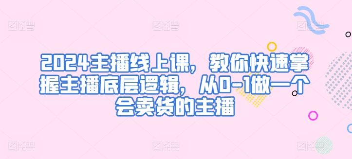 2024主播线上课,教你快速掌握主播底层逻辑,从0-1做一个会卖货的主播-风淘社