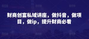 财商创富私域讲座,做抖音,做项目,做ip,提升财商必看-风淘社