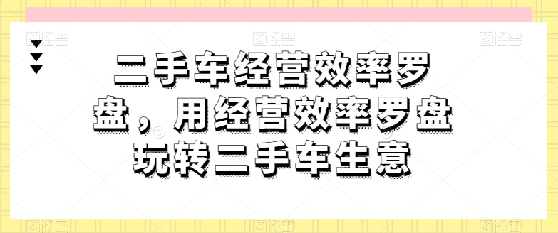 二手车经营效率罗盘,用经营效率罗盘玩转二手车生意-风淘社