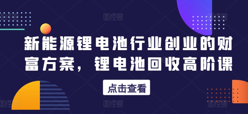 新能源锂电池行业创业的财富方案,锂电池回收高阶课-风淘社
