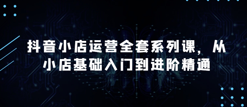 抖音小店运营全套系列课,全新升级,从小店基础入门到进阶精通,系统掌握月销百万小店的核心秘密-风淘社