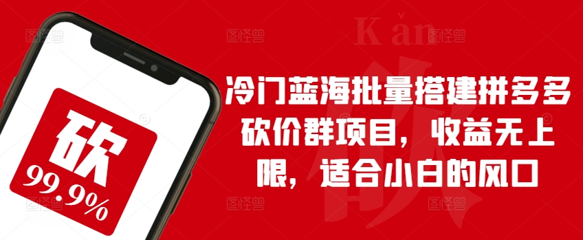 冷门蓝海批量搭建拼多多砍价群项目，收益无上限，适合小白的风口【揭秘】-风淘社