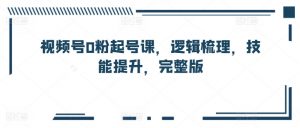视频号0粉起号课,逻辑梳理,技能提升,完整版-风淘社