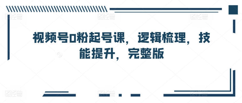 视频号0粉起号课,逻辑梳理,技能提升,完整版-风淘社