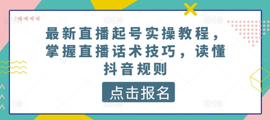 最新直播起号实操教程,掌握直播话术技巧,读懂抖音规则-风淘社