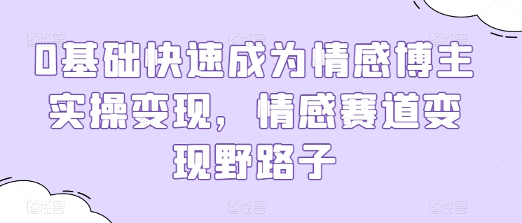 0基础快速成为情感博主实操变现,情感赛道变现野路子-风淘社