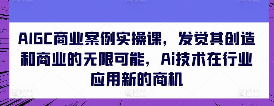 AIGC商业案例实操课,发觉其创造和商业的无限可能,Ai技术在行业应用新的商机-风淘社