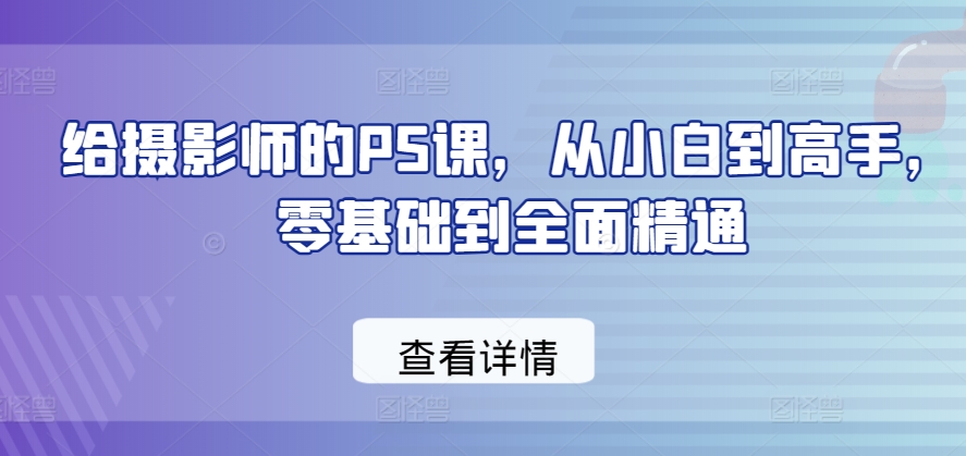 给摄影师的PS课，从小白到高手，零基础到全面精通-风淘社