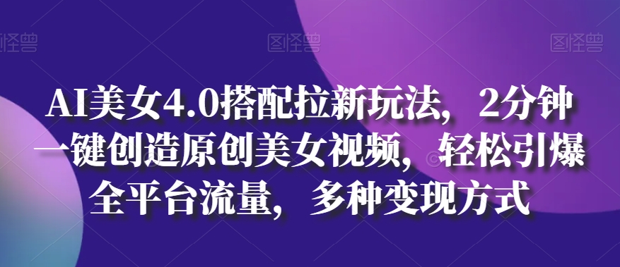 AI美女4.0搭配拉新玩法,2分钟一键创造原创美女视频,轻松引爆全平台流量,多种变现方式【揭秘】-风淘社