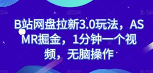 B站网盘拉新3.0玩法,ASMR掘金,1分钟一个视频,无脑操作【揭秘】-风淘社