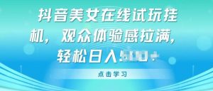 抖音美女在线试玩挂JI，观众体验感拉满，实现轻松变现【揭秘】-风淘社