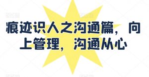 痕迹识人之沟通篇,向上管理,沟通从心-风淘社