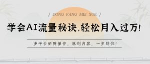 学会AI流量秘诀，轻松月入过w，多平台矩阵操作，原创内容，一步到位【揭秘】-风淘社