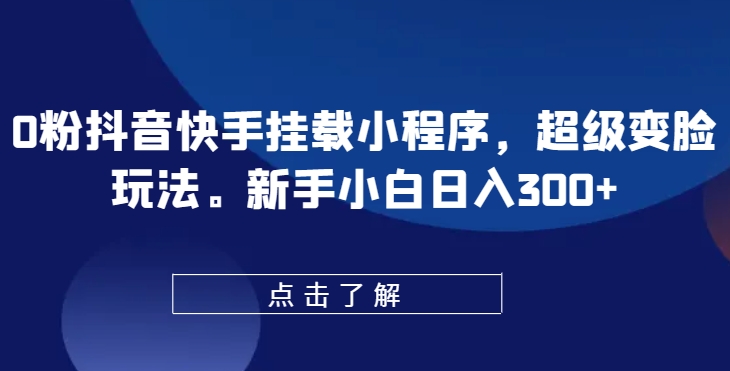 0粉抖音快手挂载小程序，超级变脸玩法，新手小白日入300+【揭秘】-风淘社