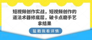 短视频创作实战,短视频创作的道法术器修底层,破卡点磨手艺拿结果-风淘社