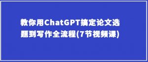 教你用ChatGPT搞定论文选题到写作全流程(7节视频课)-风淘社