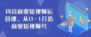 抖音商业短视频运营课,从0-1打造商业短视频号-风淘社