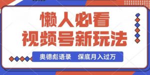 视频号新玩法，奥德彪语录，视频制作简单，流量也不错，保底月入过W【揭秘】-风淘社