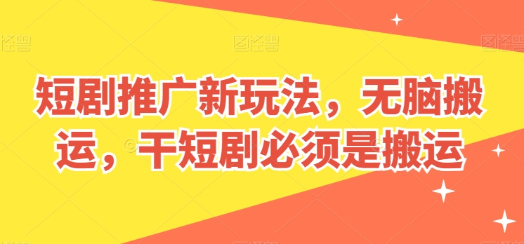 短剧推广新玩法,无脑搬运,干短剧必须是搬运【揭秘】-风淘社