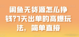 闲鱼无货源怎么挣钱?7天出单的高爆玩法,简单直接【揭秘】-风淘社