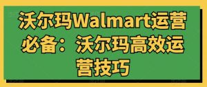 沃尔玛Walmart运营必备:沃尔玛高效运营技巧-风淘社