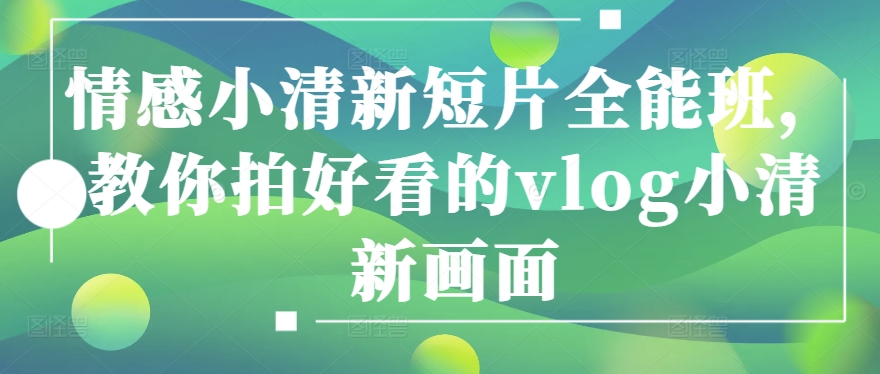 情感小清新短片全能班,教你拍好看的vlog小清新画面-风淘社
