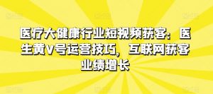医疗大健康行业短视频获客:医生黄V号运营技巧,互联网获客业绩增长-风淘社