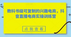 教科书级可复制的兴趣电商,抖音直播电商实操训练营-风淘社