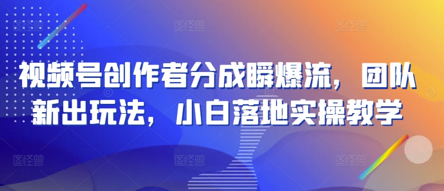 视频号创作者分成瞬爆流，团队新出玩法，小白落地实操教学【揭秘】-风淘社