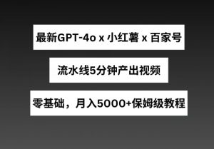最新GPT4o结合小红书商单+百家号，流水线5分钟产出视频，月入5000+【揭秘】-风淘社