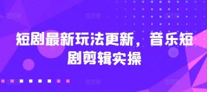 短剧最新玩法更新，音乐短剧剪辑实操【揭秘】-风淘社