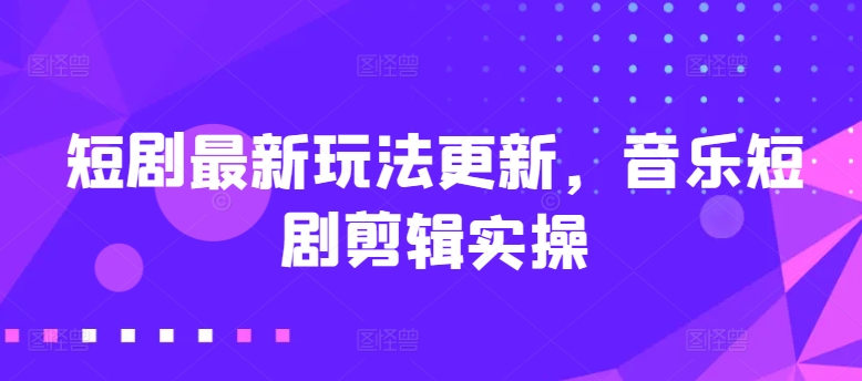 短剧最新玩法更新,音乐短剧剪辑实操【揭秘】-风淘社