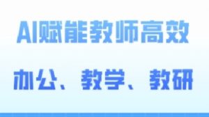 2024AI赋能高阶课,AI赋能教师高效办公、教学、教研-风淘社