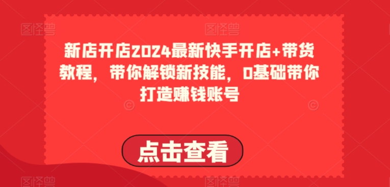 2024最新快手开店+带货教程,带你解锁新技能,0基础带你打造赚钱账号-风淘社