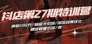抖音小店·第27期特训营 体验分拉升/商品卡引流/投流效果优化/精选联盟引流/等-风淘社