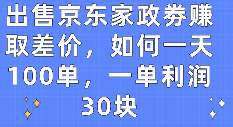 出售京东家政劵赚取差价,如何一天100单,一单利润30块【揭秘】-风淘社