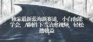 独家最新蓝海新赛道,小白也能学会,AI制作下雪治愈视频,轻松撸收益【揭秘】-风淘社