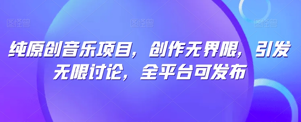 纯原创音乐项目,创作无界限,引发无限讨论,全平台可发布【揭秘】-风淘社
