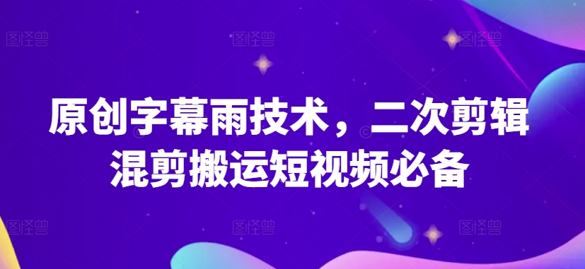 原创字幕雨技术,二次剪辑混剪搬运短视频必备【揭秘】-风淘社